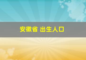 安徽省 出生人口